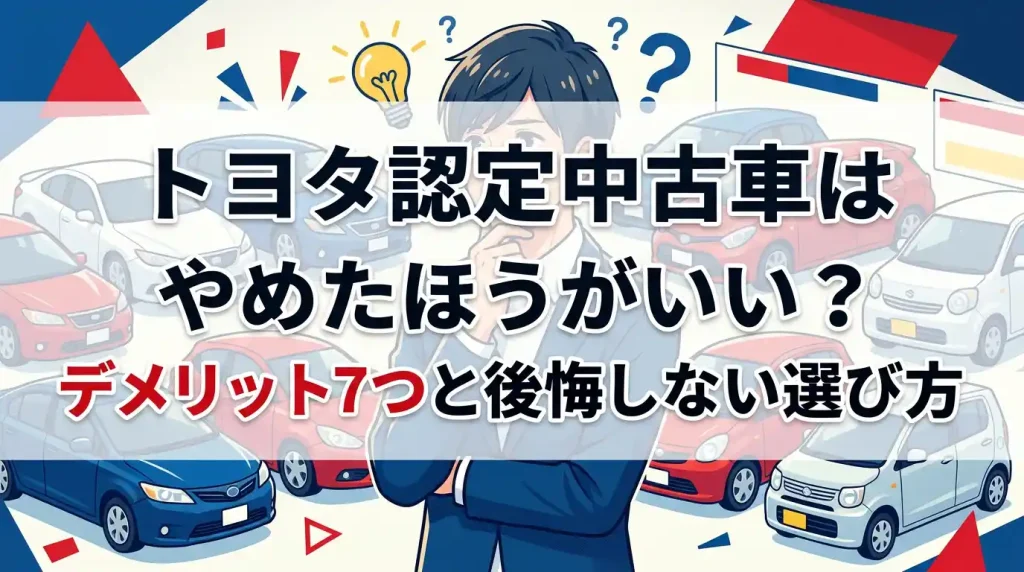 トヨタ認定中古車はやめたほうがいい？デメリット7つと後悔しない選び方
