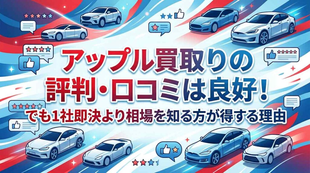 アップル買取車の評判・口コミは良好！でも1社即決より相場を知る方が得する理由