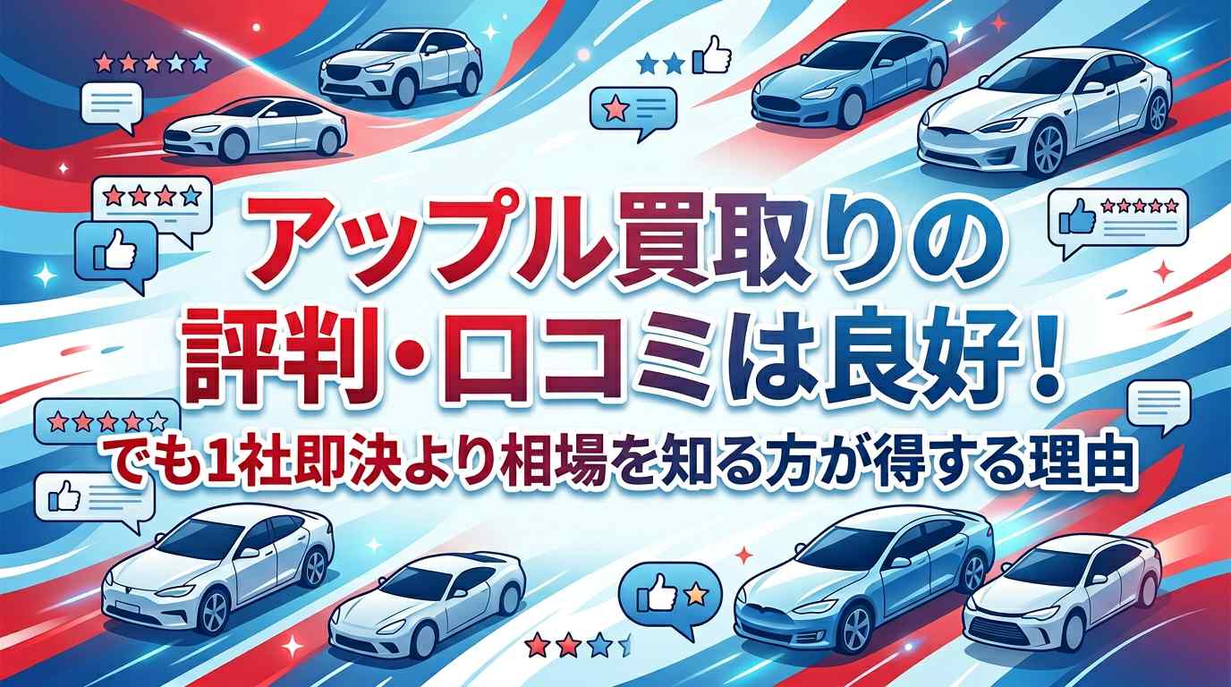アップル買取車の評判・口コミは良好！でも1社即決より相場を知る方が得する理由