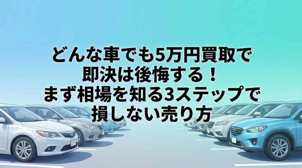 どんな車でも5万円買取で即決は後悔する！まず相場を知る3ステップで損しない売り方