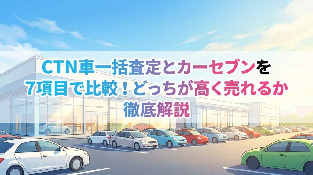  CTN車一括査定とカーセブンを7項目で比較！どっちが高く売れるか徹底解説