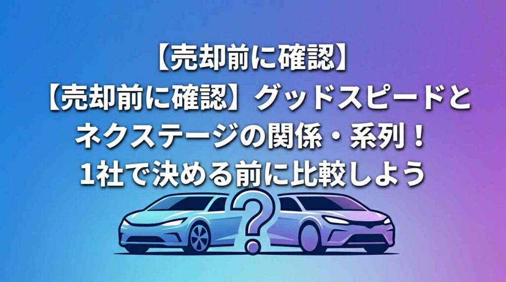 【売却前に確認】グッドスピードとネクステージの関係・系列！1社で決める前に比較しよう
