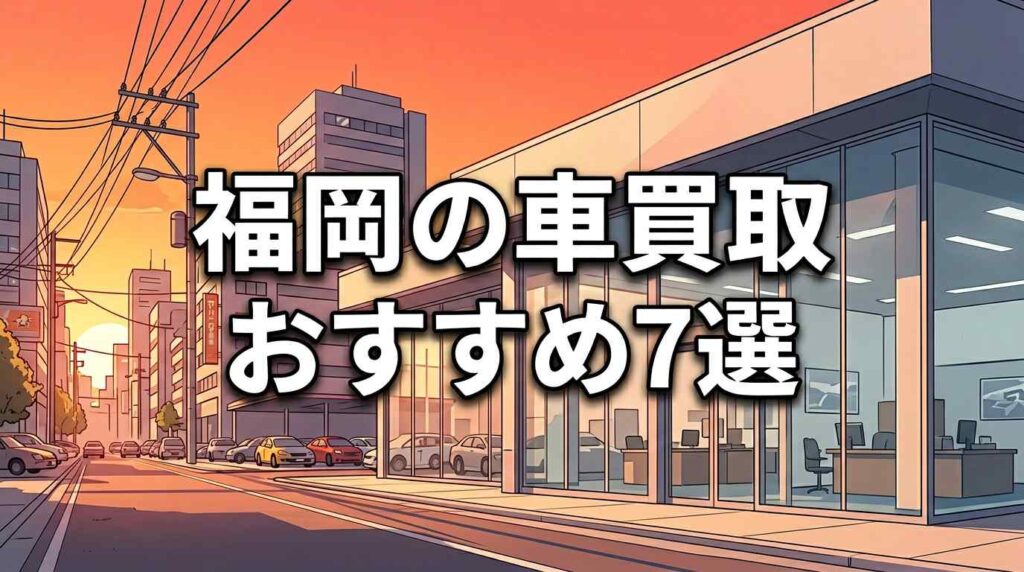 福岡の車買取おすすめ7選！博多港を生かす3つのコツと損しにくい選び方【福岡市・北九州・久留米】