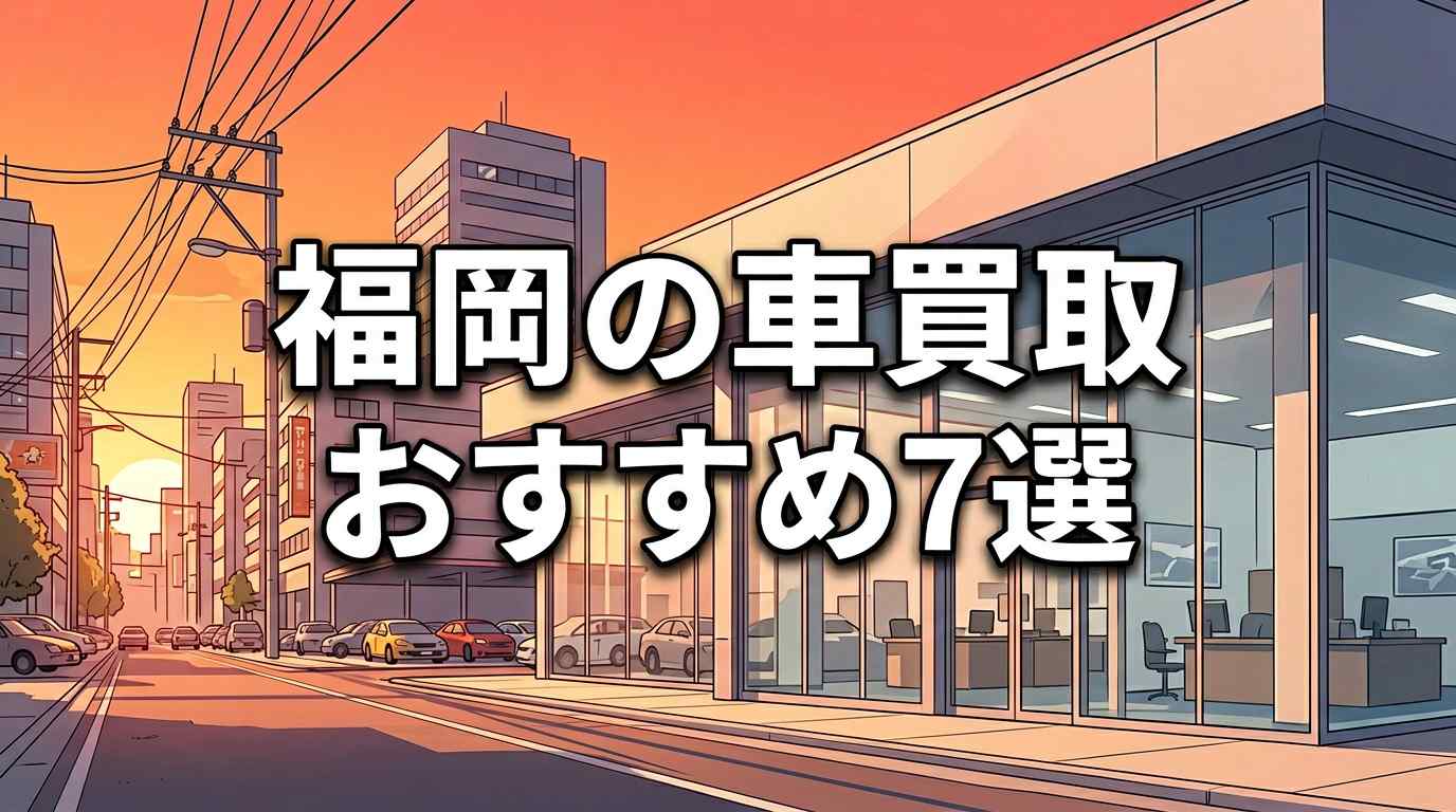 福岡の車買取おすすめ7選！博多港を生かす3つのコツと損しにくい選び方【福岡市・北九州・久留米】